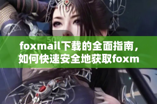 foxmail下载的全面指南，如何快速安全地获取foxmail软件