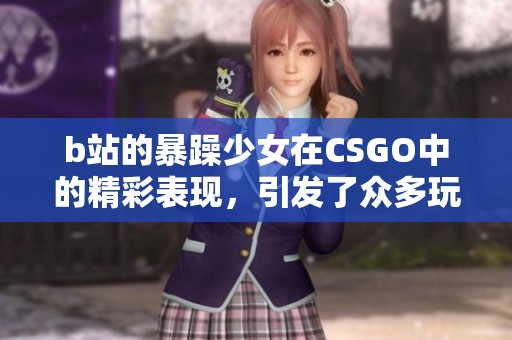 b站的暴躁少女在CSGO中的精彩表现，引发了众多玩家的热议与关注