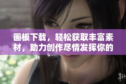 画板下载，轻松获取丰富素材，助力创作尽情发挥你的创意才华