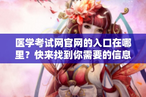 医学考试网官网的入口在哪里？快来找到你需要的信息！