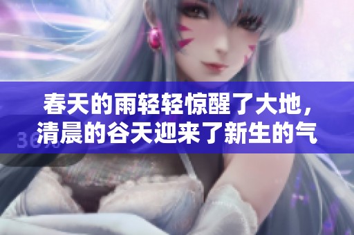 春天的雨轻轻惊醒了大地，清晨的谷天迎来了新生的气息