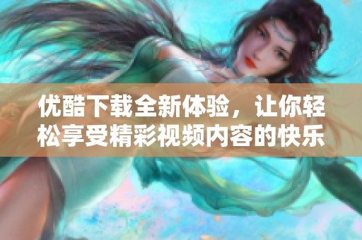 优酷下载全新体验，让你轻松享受精彩视频内容的快乐