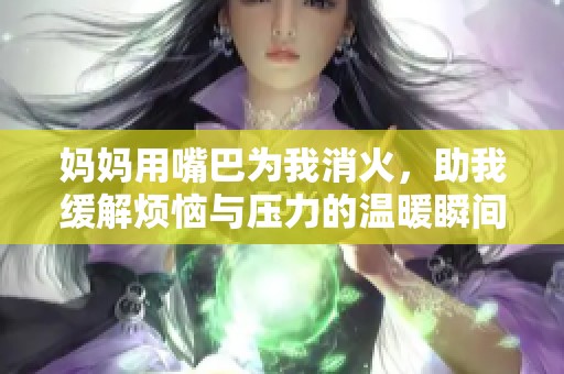 妈妈用嘴巴为我消火，助我缓解烦恼与压力的温暖瞬间