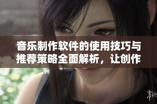 音乐制作软件的使用技巧与推荐策略全面解析，让创作更高效。