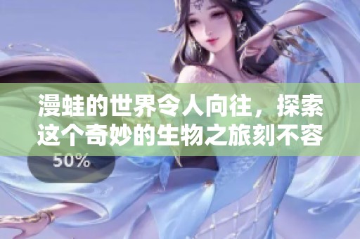 漫蛙的世界令人向往，探索这个奇妙的生物之旅刻不容缓