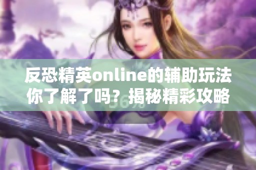 反恐精英online的辅助玩法你了解了吗？揭秘精彩攻略与技巧大集合！
