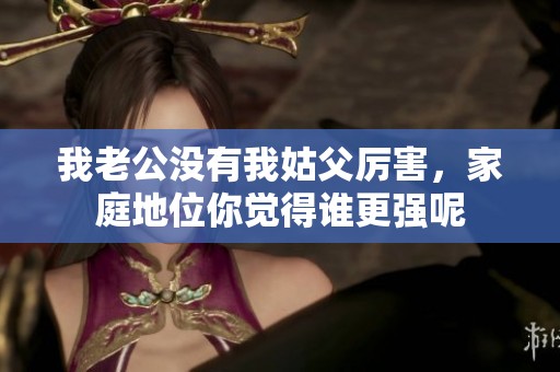 我老公没有我姑父厉害，家庭地位你觉得谁更强呢