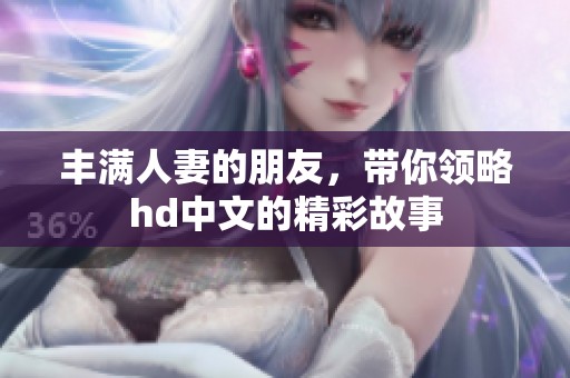 丰满人妻的朋友，带你领略hd中文的精彩故事