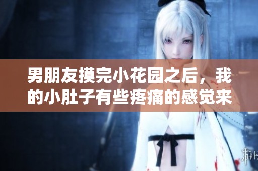 男朋友摸完小花园之后，我的小肚子有些疼痛的感觉来了。