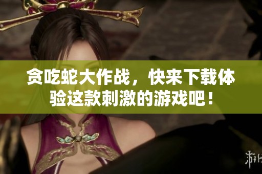 贪吃蛇大作战，快来下载体验这款刺激的游戏吧！