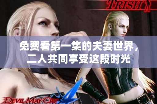 免费看第一集的夫妻世界，二人共同享受这段时光