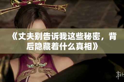 《丈夫别告诉我这些秘密，背后隐藏着什么真相》