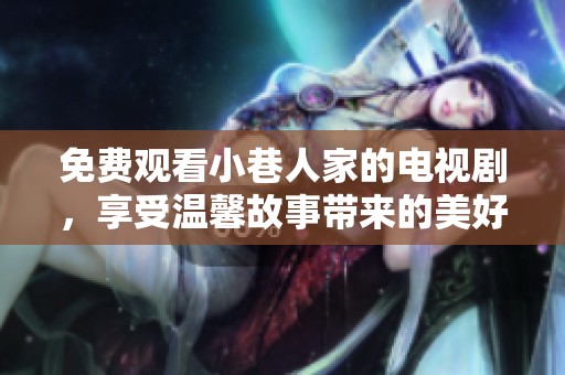 免费观看小巷人家的电视剧，享受温馨故事带来的美好体验