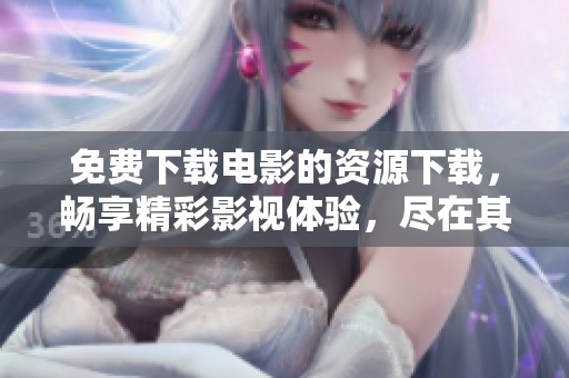 免费下载电影的资源下载，畅享精彩影视体验，尽在其中