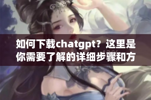 如何下载chatgpt？这里是你需要了解的详细步骤和方法。