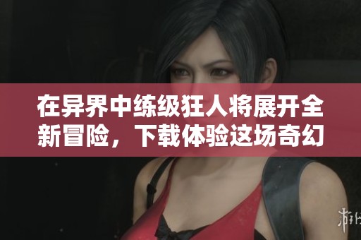 在异界中练级狂人将展开全新冒险，下载体验这场奇幻之旅