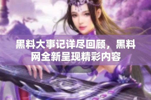 黑料大事记详尽回顾，黑料网全新呈现精彩内容