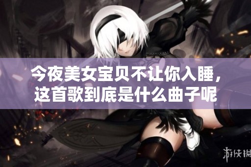 今夜美女宝贝不让你入睡，这首歌到底是什么曲子呢