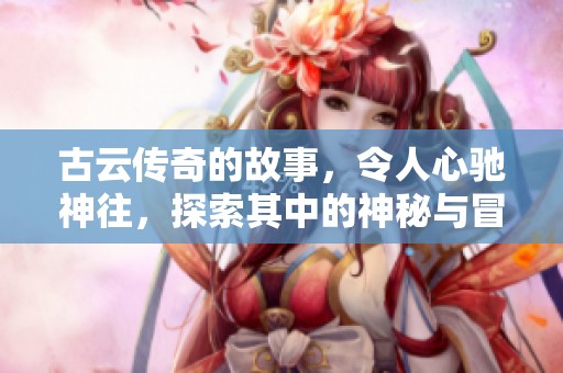 古云传奇的故事，令人心驰神往，探索其中的神秘与冒险之旅。