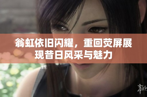 翁虹依旧闪耀，重回荧屏展现昔日风采与魅力