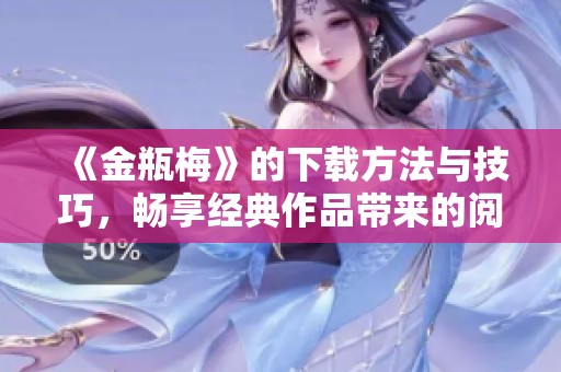 《金瓶梅》的下载方法与技巧，畅享经典作品带来的阅读乐趣