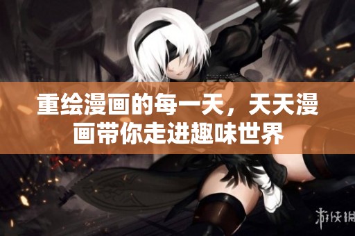 重绘漫画的每一天，天天漫画带你走进趣味世界