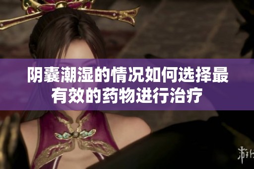 阴囊潮湿的情况如何选择最有效的药物进行治疗