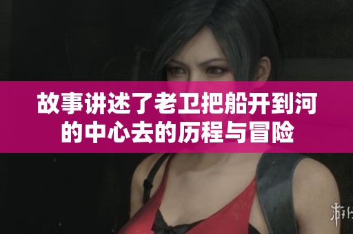 故事讲述了老卫把船开到河的中心去的历程与冒险