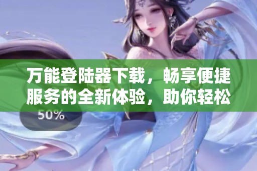 万能登陆器下载，畅享便捷服务的全新体验，助你轻松连通网络世界