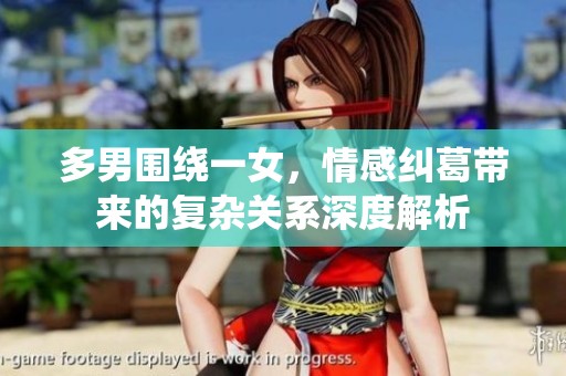 多男围绕一女，情感纠葛带来的复杂关系深度解析