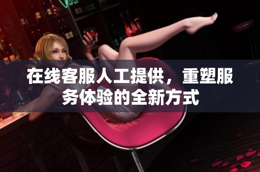 在线客服人工提供，重塑服务体验的全新方式
