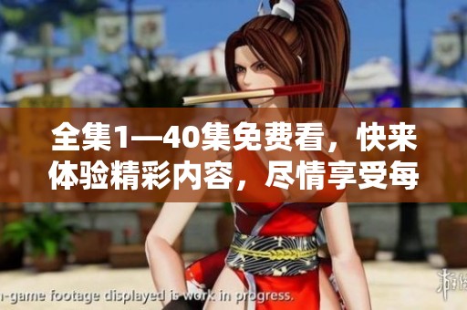全集1—40集免费看，快来体验精彩内容，尽情享受每一集的精彩！