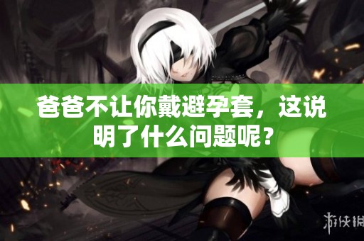 爸爸不让你戴避孕套，这说明了什么问题呢？