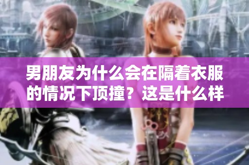 男朋友为什么会在隔着衣服的情况下顶撞？这是什么样的心理现象呢？