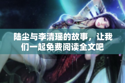 陆尘与李清瑶的故事，让我们一起免费阅读全文吧