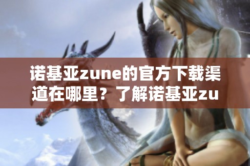 诺基亚zune的官方下载渠道在哪里？了解诺基亚zune的下载方法与步骤。