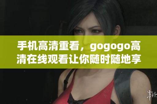 手机高清重看，gogogo高清在线观看让你随时随地享受精彩内容。