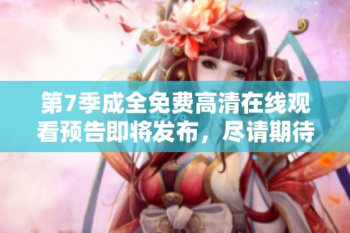 第7季成全免费高清在线观看预告即将发布，尽请期待精彩内容！