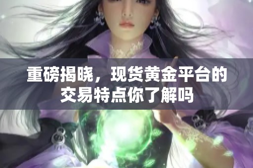 重磅揭晓，现货黄金平台的交易特点你了解吗