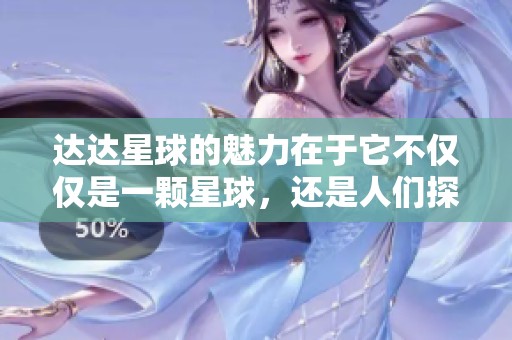 达达星球的魅力在于它不仅仅是一颗星球，还是人们探索新奇世界的梦想之地。