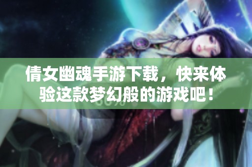 倩女幽魂手游下载，快来体验这款梦幻般的游戏吧！