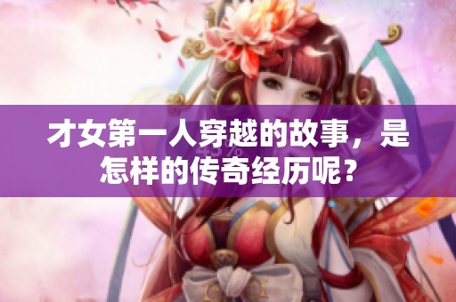 才女第一人穿越的故事，是怎样的传奇经历呢？