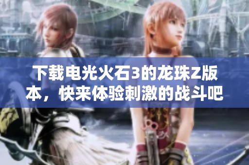 下载电光火石3的龙珠Z版本，快来体验刺激的战斗吧！