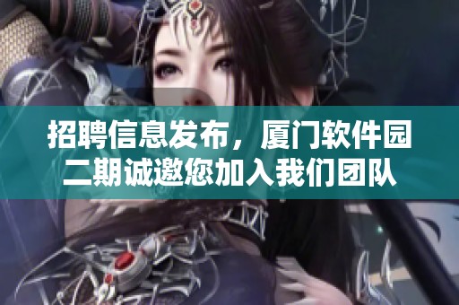 招聘信息发布，厦门软件园二期诚邀您加入我们团队