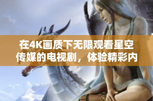 在4K画质下无限观看星空传媒的电视剧，体验精彩内容尽在眼前