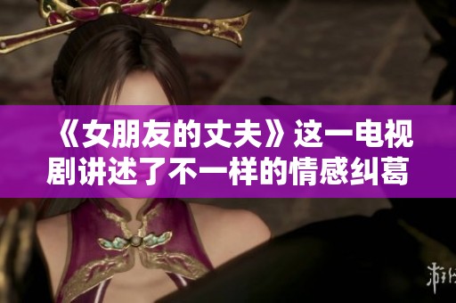 《女朋友的丈夫》这一电视剧讲述了不一样的情感纠葛与人生选择。