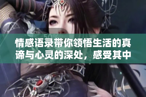 情感语录带你领悟生活的真谛与心灵的深处，感受其中的温暖与力量。