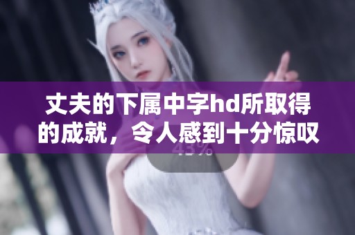 丈夫的下属中字hd所取得的成就，令人感到十分惊叹和骄傲