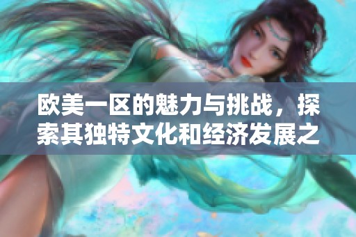欧美一区的魅力与挑战，探索其独特文化和经济发展之路