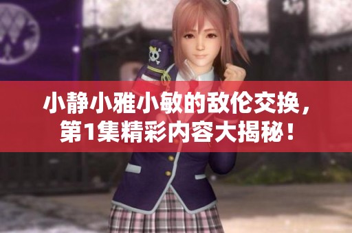 小静小雅小敏的敌伦交换，第1集精彩内容大揭秘！